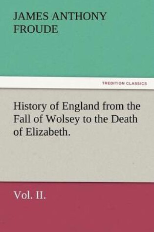 Cover of History of England from the Fall of Wolsey to the Death of Elizabeth. Vol. II.