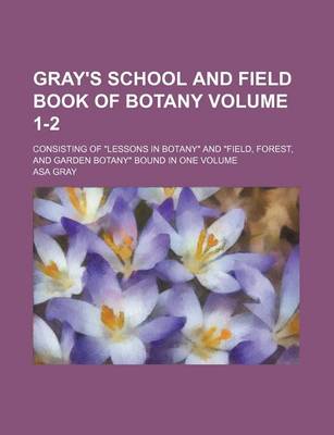 Book cover for Gray's School and Field Book of Botany Volume 1-2; Consisting of Lessons in Botany and Field, Forest, and Garden Botany Bound in One Volume