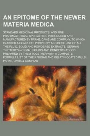 Cover of An Epitome of the Newer Materia Medica; Standard Medicinal Products, and Fine Pharmaceutical Specialties, Introduced and Manufactured by Parke, Davis and Company. to Which Is Added a Complete Property and Dose List of All the Fluid, Solid and Powdered Extract