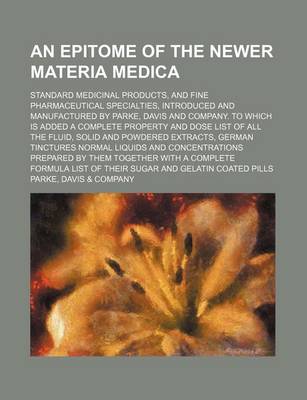 Book cover for An Epitome of the Newer Materia Medica; Standard Medicinal Products, and Fine Pharmaceutical Specialties, Introduced and Manufactured by Parke, Davis and Company. to Which Is Added a Complete Property and Dose List of All the Fluid, Solid and Powdered Extract