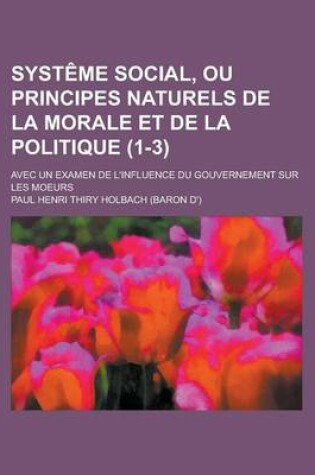 Cover of Systeme Social, Ou Principes Naturels de La Morale Et de La Politique; Avec Un Examen de L'Influence Du Gouvernement Sur Les Moeurs (1-3)