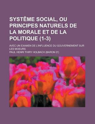 Book cover for Systeme Social, Ou Principes Naturels de La Morale Et de La Politique; Avec Un Examen de L'Influence Du Gouvernement Sur Les Moeurs (1-3)