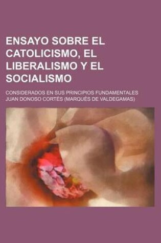 Cover of Ensayo Sobre El Catolicismo, El Liberalismo y El Socialismo; Considerados En Sus Principios Fundamentales