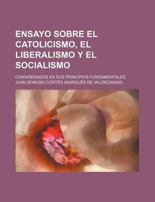 Book cover for Ensayo Sobre El Catolicismo, El Liberalismo y El Socialismo; Considerados En Sus Principios Fundamentales