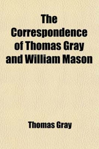 Cover of The Correspondence of Thomas Gray and William Mason; With Letters to the REV. James Brown