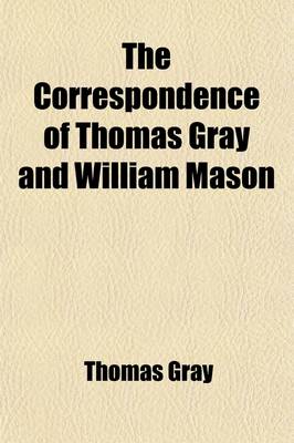 Book cover for The Correspondence of Thomas Gray and William Mason; With Letters to the REV. James Brown