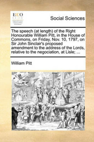 Cover of The Speech (at Length) of the Right Honourable William Pitt, in the House of Commons, on Friday, Nov. 10, 1797, on Sir John Sinclair's Proposed Amendment to the Address of the Lords, Relative to the Negociation, at Lisle; ...