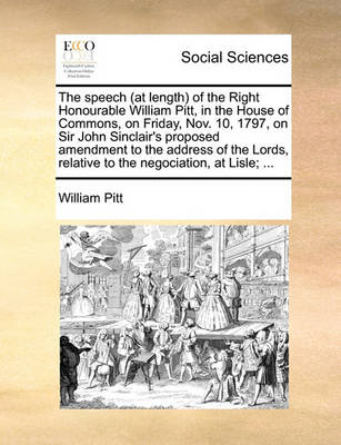 Book cover for The Speech (at Length) of the Right Honourable William Pitt, in the House of Commons, on Friday, Nov. 10, 1797, on Sir John Sinclair's Proposed Amendment to the Address of the Lords, Relative to the Negociation, at Lisle; ...