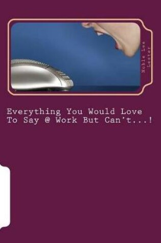 Cover of Everything You Would Love To Say @ Work But Can't?!