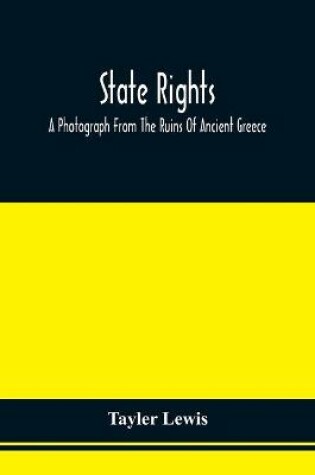 Cover of State Rights; A Photograph From The Ruins Of Ancient Greece, With Appended Dissertations On The Ideas Of Nationality, Of Sovereignty, And The Right Of Revolution