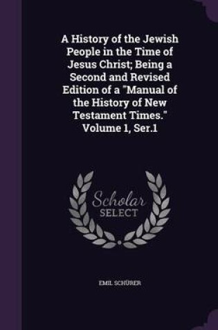 Cover of A History of the Jewish People in the Time of Jesus Christ; Being a Second and Revised Edition of a Manual of the History of New Testament Times. Volume 1, Ser.1