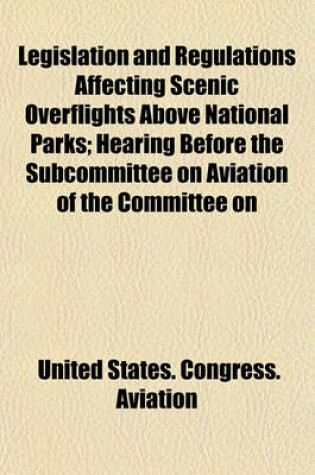 Cover of Legislation and Regulations Affecting Scenic Overflights Above National Parks; Hearing Before the Subcommittee on Aviation of the Committee on