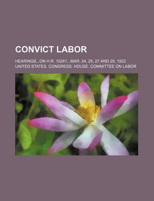 Book cover for Convict Labor; Hearings...on H.R. 10241...Mar. 24, 25, 27 and 28, 1922