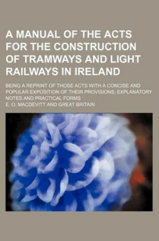 Cover of A Manual of the Acts for the Construction of Tramways and Light Railways in Ireland; Being a Reprint of Those Acts with a Concise and Popular Exposition of Their Provisions Explanatory Notes and Practical Forms