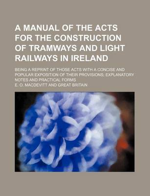 Book cover for A Manual of the Acts for the Construction of Tramways and Light Railways in Ireland; Being a Reprint of Those Acts with a Concise and Popular Exposition of Their Provisions Explanatory Notes and Practical Forms