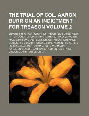 Book cover for The Trial of Col. Aaron Burr on an Indictment for Treason Volume 2; Before the Circuit Court of the United States, Held in Richmond, (Virginia), May Term, 1807 Including the Arguments and Decisions on All the Motions Made During the Examination and Trial, and