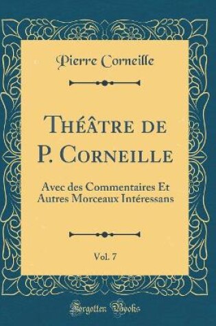 Cover of Théâtre de P. Corneille, Vol. 7: Avec des Commentaires Et Autres Morceaux Intéressans (Classic Reprint)