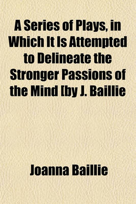 Book cover for A Series of Plays, in Which It Is Attempted to Delineate the Stronger Passions of the Mind [By J. Baillie