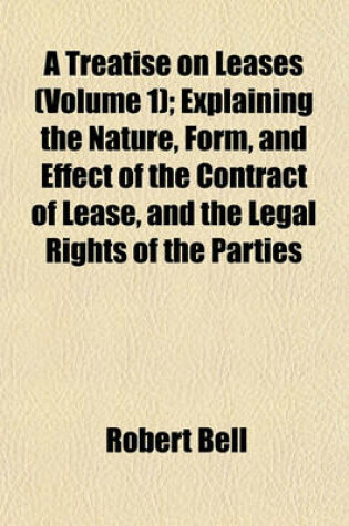 Cover of A Treatise on Leases (Volume 1); Explaining the Nature, Form, and Effect of the Contract of Lease, and the Legal Rights of the Parties