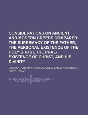 Book cover for Considerations on Ancient and Modern Creeds Compared; The Supremacy of the Father, the Personal Existence of the Holy Ghost, the Prae-Existence of Christ, and His Divinity. Observations on Four Discourses Lately Published