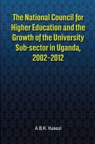 Cover of The National Council for Higher Education and the Growth of the University Sub-sector in Uganda, 2002-2012