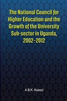 Book cover for The National Council for Higher Education and the Growth of the University Sub-sector in Uganda, 2002-2012