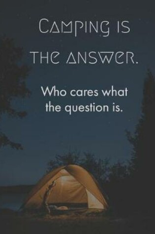 Cover of Camping Is the Answer Who Cares What the Question Is.