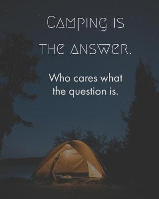 Book cover for Camping Is the Answer Who Cares What the Question Is.