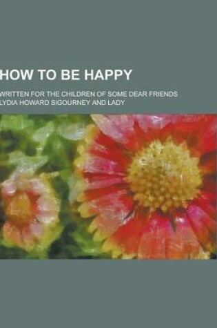 Cover of How to Be Happy; Written for the Children of Some Dear Friends