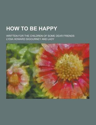 Book cover for How to Be Happy; Written for the Children of Some Dear Friends