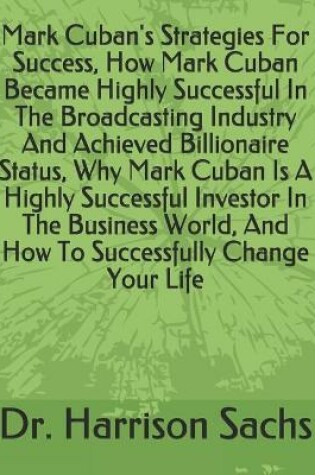 Cover of Mark Cuban's Strategies For Success, How Mark Cuban Became Highly Successful In The Broadcasting Industry And Achieved Billionaire Status, Why Mark Cuban Is A Highly Successful Investor In The Business World, And How To Successfully Change Your Life