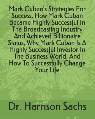 Book cover for Mark Cuban's Strategies For Success, How Mark Cuban Became Highly Successful In The Broadcasting Industry And Achieved Billionaire Status, Why Mark Cuban Is A Highly Successful Investor In The Business World, And How To Successfully Change Your Life