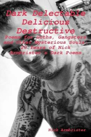 Cover of "Dark Delectable Delicious Destructive - Poems for Goths, Gangsters and Other Mysterious Souls": "20 Years of Nick Armbrister's Dark Poems"