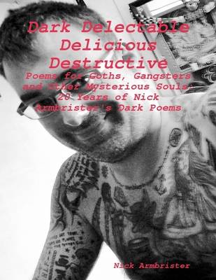 Book cover for "Dark Delectable Delicious Destructive - Poems for Goths, Gangsters and Other Mysterious Souls": "20 Years of Nick Armbrister's Dark Poems"