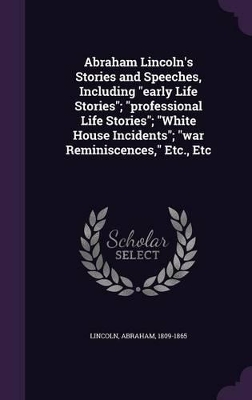 Book cover for Abraham Lincoln's Stories and Speeches, Including Early Life Stories; Professional Life Stories; White House Incidents; War Reminiscences, Etc., Etc