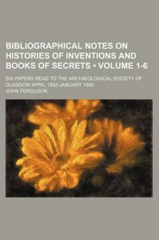 Cover of Bibliographical Notes on Histories of Inventions and Books of Secrets (Volume 1-6); Six Papers Read to the Archaeological Society of Glasgow April 1882-January 1888