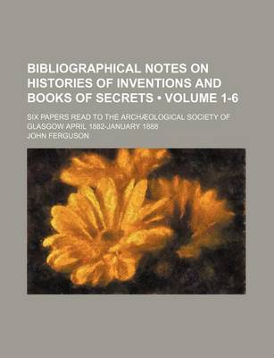 Book cover for Bibliographical Notes on Histories of Inventions and Books of Secrets (Volume 1-6); Six Papers Read to the Archaeological Society of Glasgow April 1882-January 1888