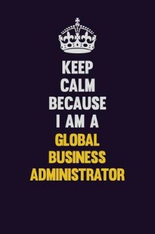 Cover of Keep Calm Because I Am A Global Business Administrator