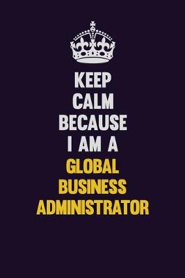 Book cover for Keep Calm Because I Am A Global Business Administrator