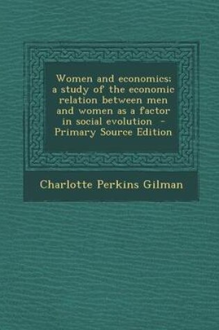 Cover of Women and Economics; A Study of the Economic Relation Between Men and Women as a Factor in Social Evolution - Primary Source Edition