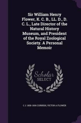 Cover of Sir William Henry Flower, K. C. B., LL. D., D. C. L., Late Director of the Natural History Museum, and President of the Royal Zoological Society. a Personal Memoir