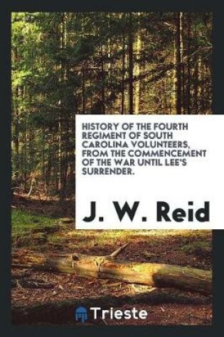 Cover of History of the Fourth Regiment of South Carolina Volunteers, from the Commencement of the War Until Lee's Surrender. Giving a Full Account of All Its Movements, Fights and Hardships of All Kinds. Also a Very Correct Account of the Travels and Fights of the