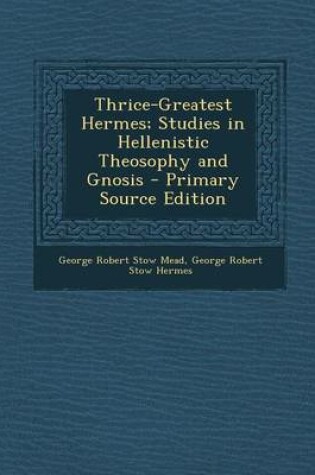 Cover of Thrice-Greatest Hermes; Studies in Hellenistic Theosophy and Gnosis - Primary Source Edition