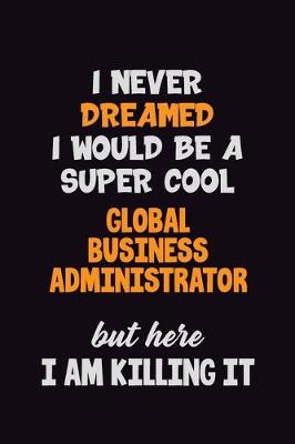 Book cover for I Never Dreamed I would Be A Super Cool Global Business Administrator But Here I Am Killing It