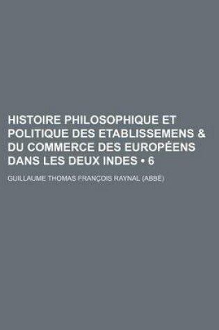 Cover of Histoire Philosophique Et Politique Des Etablissemens & Du Commerce Des Europeens Dans Les Deux Indes (6 )