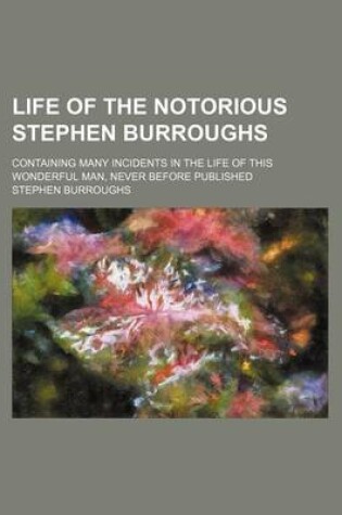 Cover of Life of the Notorious Stephen Burroughs; Containing Many Incidents in the Life of This Wonderful Man, Never Before Published