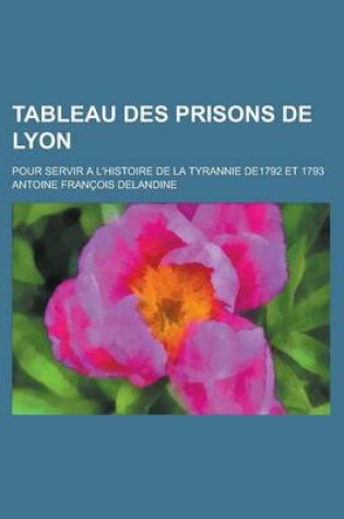 Cover of Tableau Des Prisons de Lyon; Pour Servir A L'Histoire de La Tyrannie De1792 Et 1793