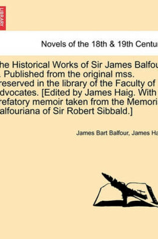 Cover of The Historical Works of Sir James Balfour ... Published from the Original Mss. Preserved in the Library of the Faculty of Advocates. [Edited by James