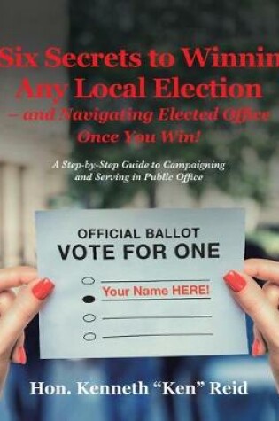 Cover of The 6 Secrets to Winning Any Local Election - and Navigating Elected Office Once You Win!