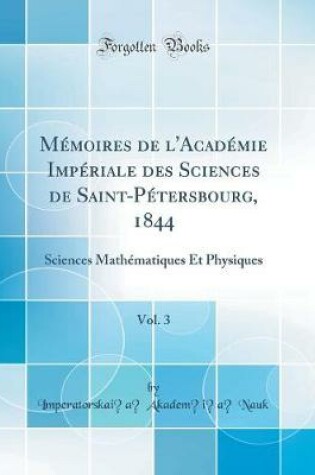 Cover of Mémoires de l'Académie Impériale des Sciences de Saint-Pétersbourg, 1844, Vol. 3: Sciences Mathématiques Et Physiques (Classic Reprint)